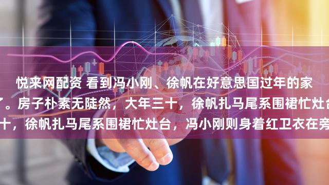 悦来网配资 看到冯小刚、徐帆在好意思国过年的家常照，世东谈主先呆住了。房子朴素无陡然，大年三十，徐帆扎马尾系围裙忙灶台，冯小刚则身着红卫衣在旁
