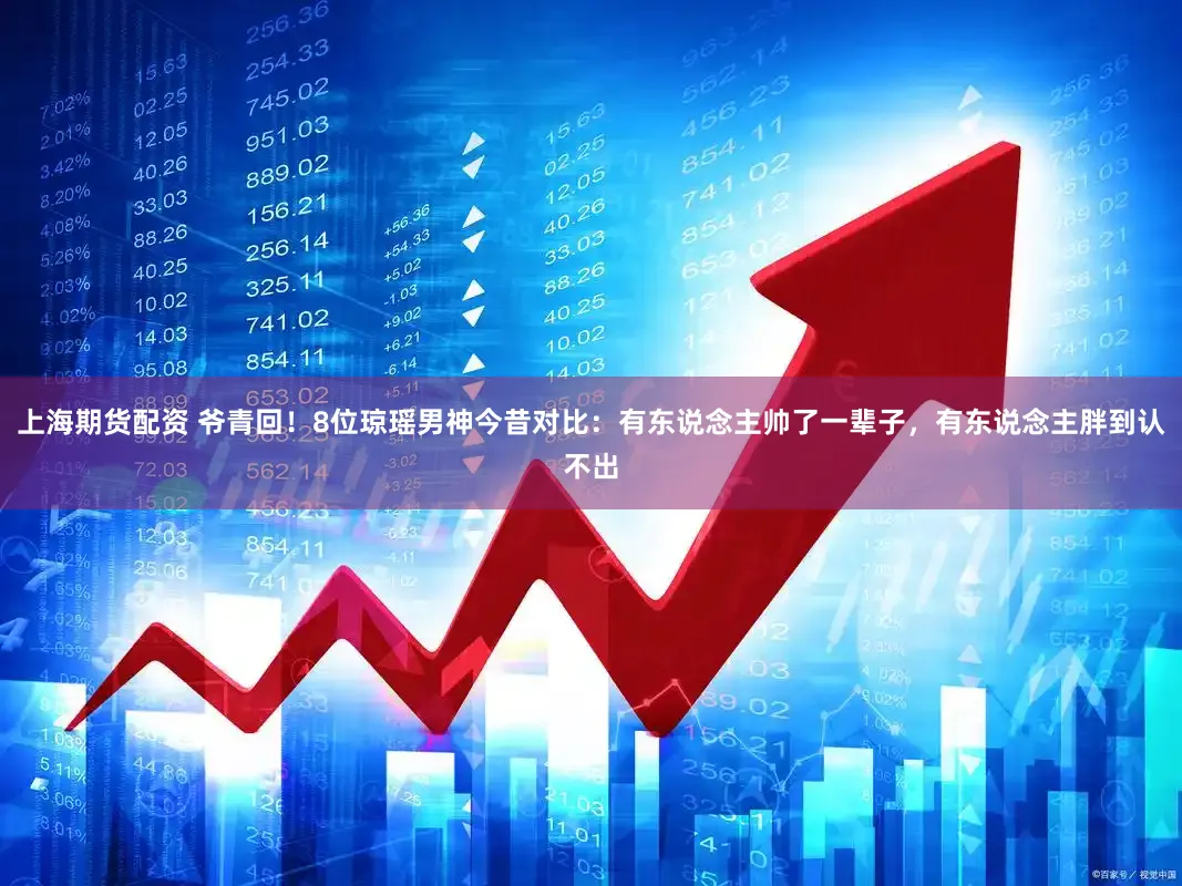 上海期货配资 爷青回！8位琼瑶男神今昔对比：有东说念主帅了一辈子，有东说念主胖到认不出