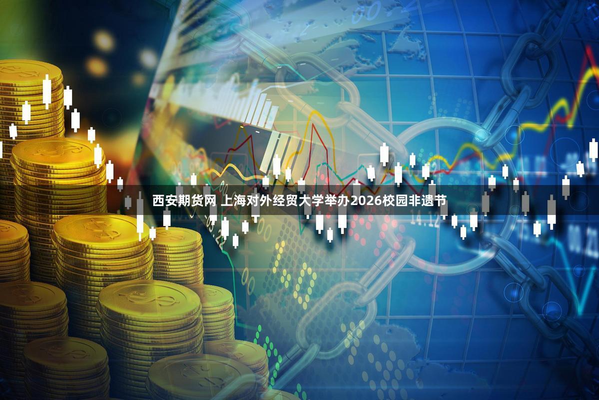 西安期货网 上海对外经贸大学举办2026校园非遗节