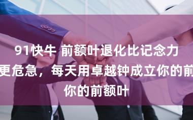 91快牛 前额叶退化比记念力着落更危急，每天用卓越钟成立你的前额叶