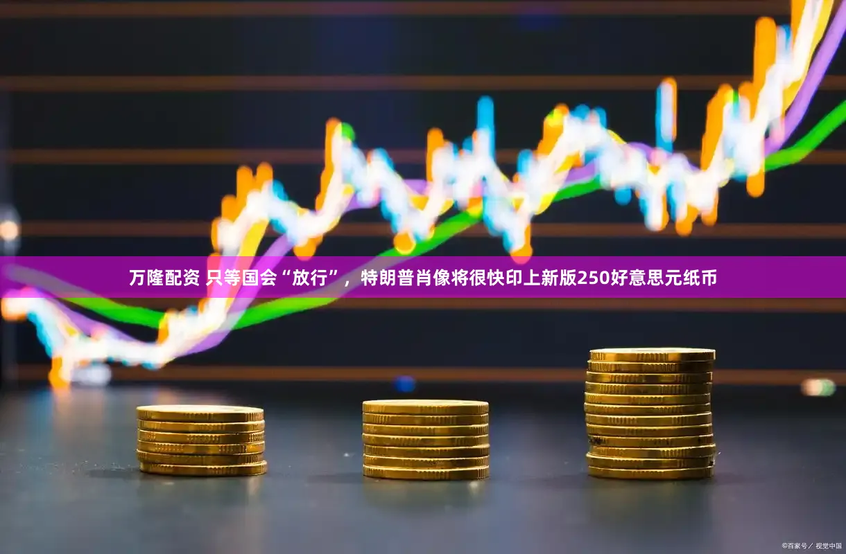 万隆配资 只等国会“放行”，特朗普肖像将很快印上新版250好意思元纸币