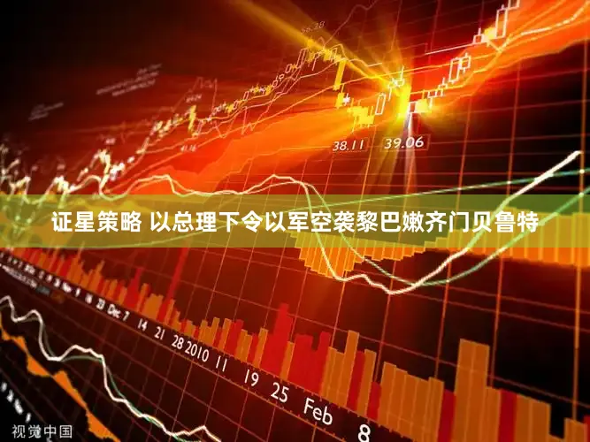 证星策略 以总理下令以军空袭黎巴嫩齐门贝鲁特