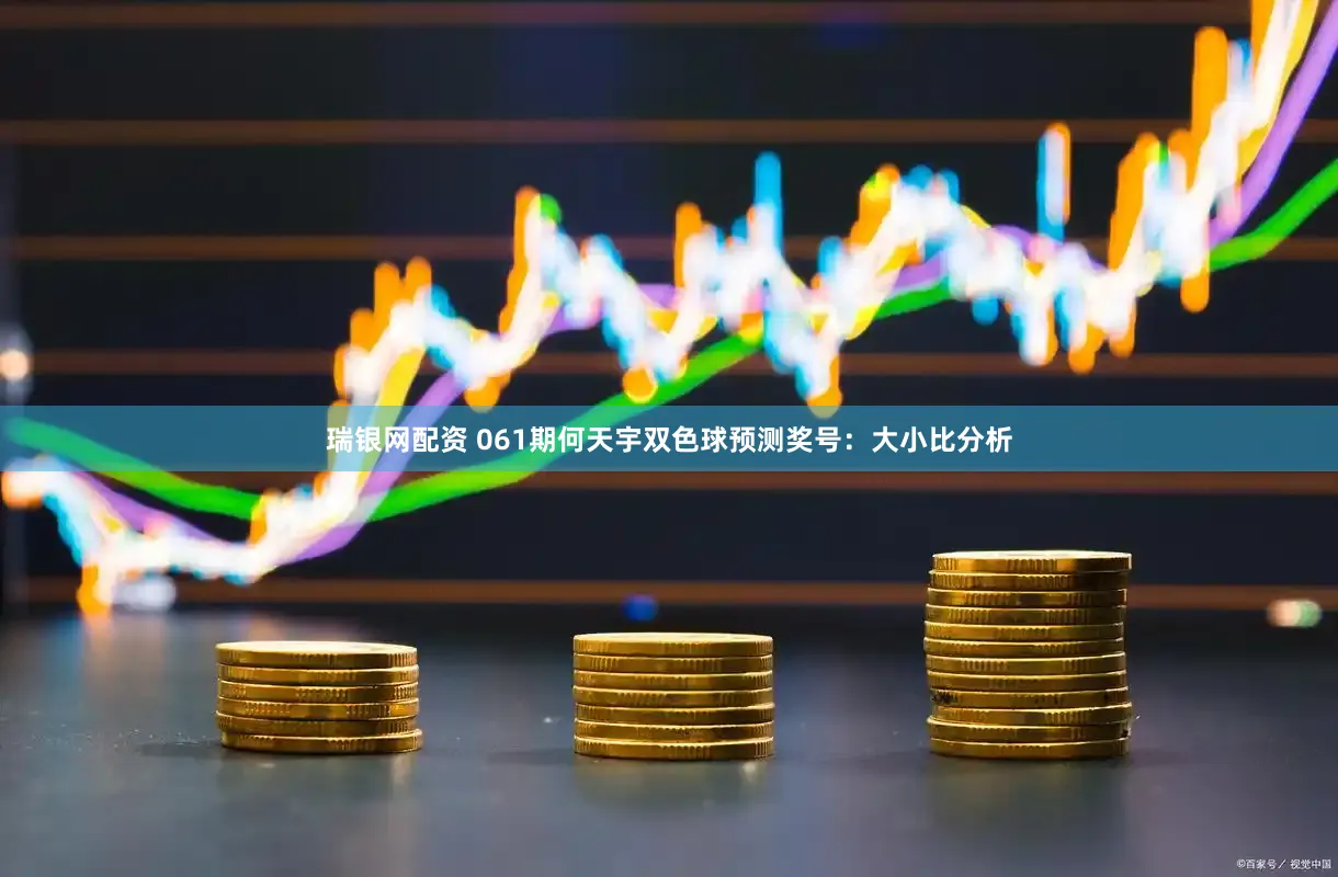 瑞银网配资 061期何天宇双色球预测奖号：大小比分析