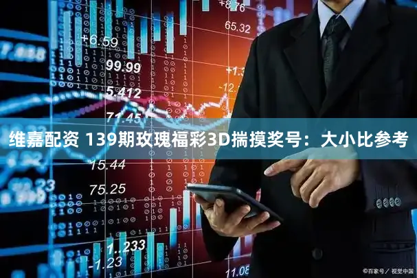 维嘉配资 139期玫瑰福彩3D揣摸奖号：大小比参考