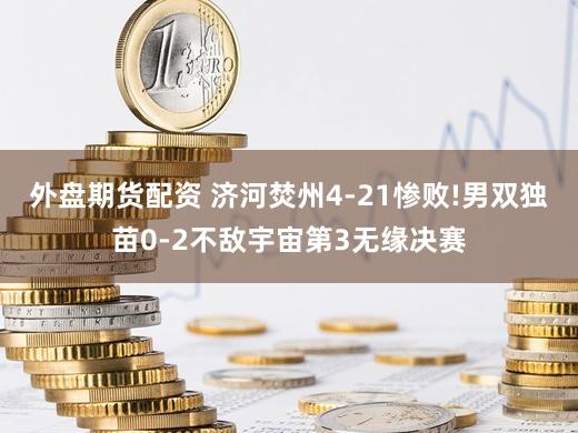 外盘期货配资 济河焚州4-21惨败!男双独苗0-2不敌宇宙第3无缘决赛