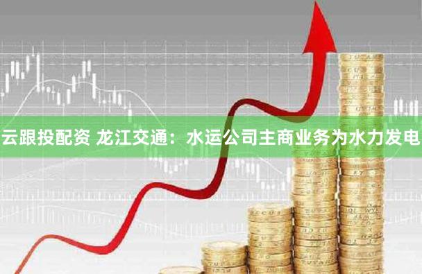 云跟投配资 龙江交通：水运公司主商业务为水力发电