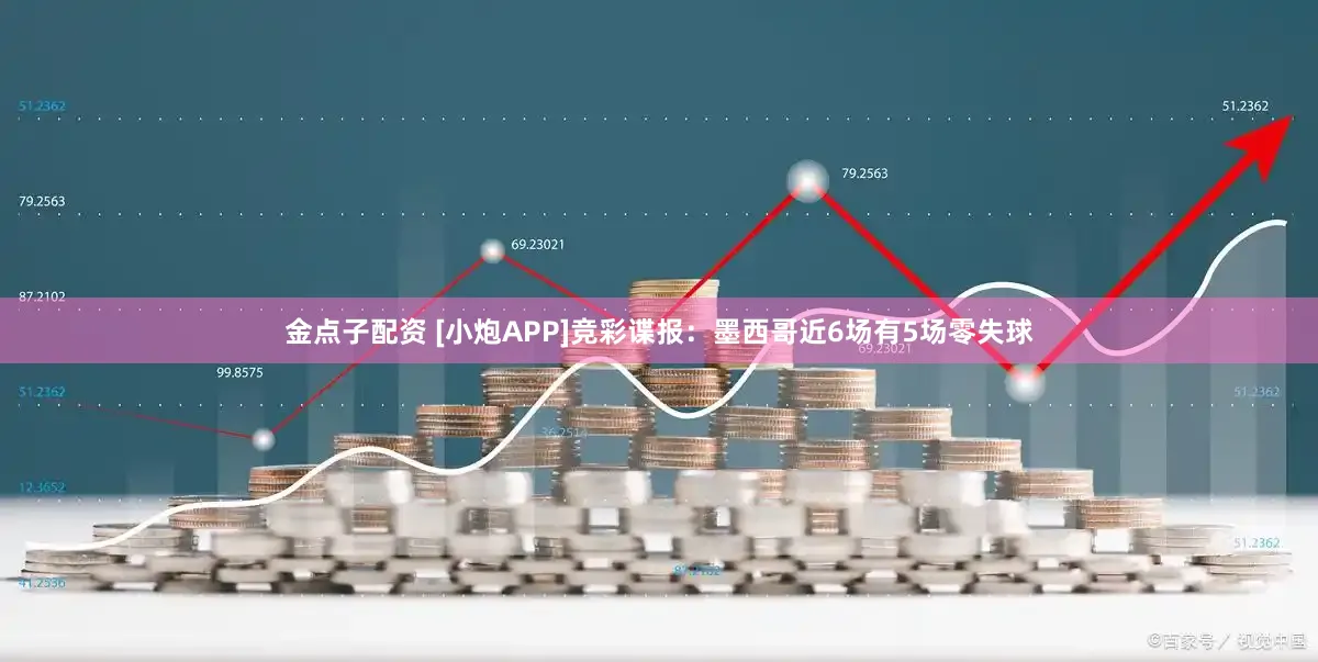 金点子配资 [小炮APP]竞彩谍报：墨西哥近6场有5场零失球