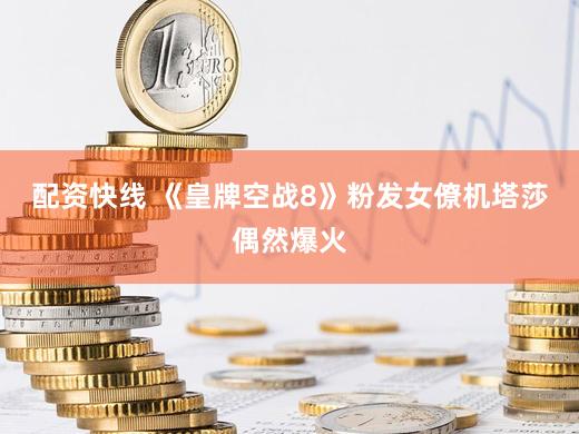 配资快线 《皇牌空战8》粉发女僚机塔莎偶然爆火