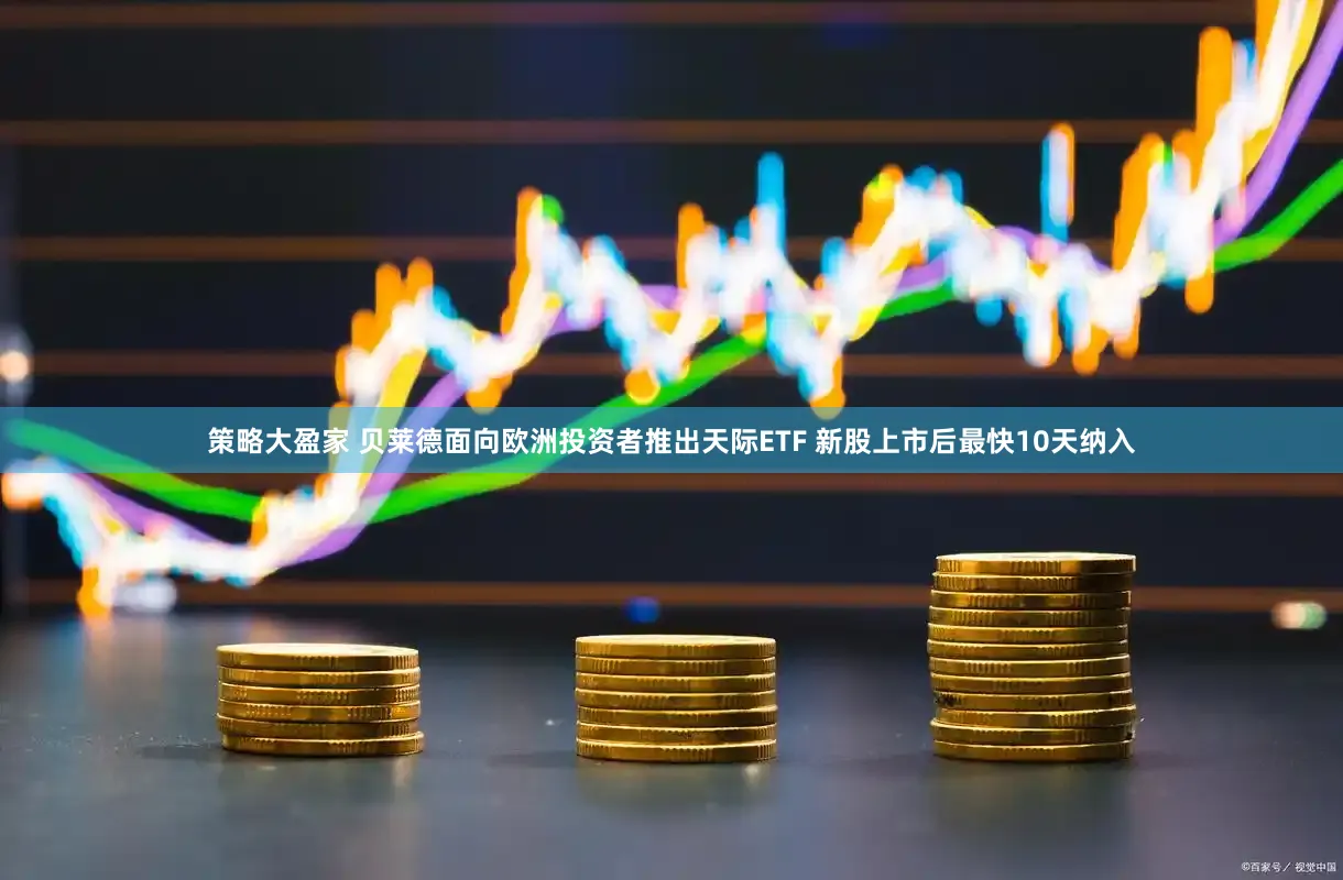 策略大盈家 贝莱德面向欧洲投资者推出天际ETF 新股上市后最快10天纳入