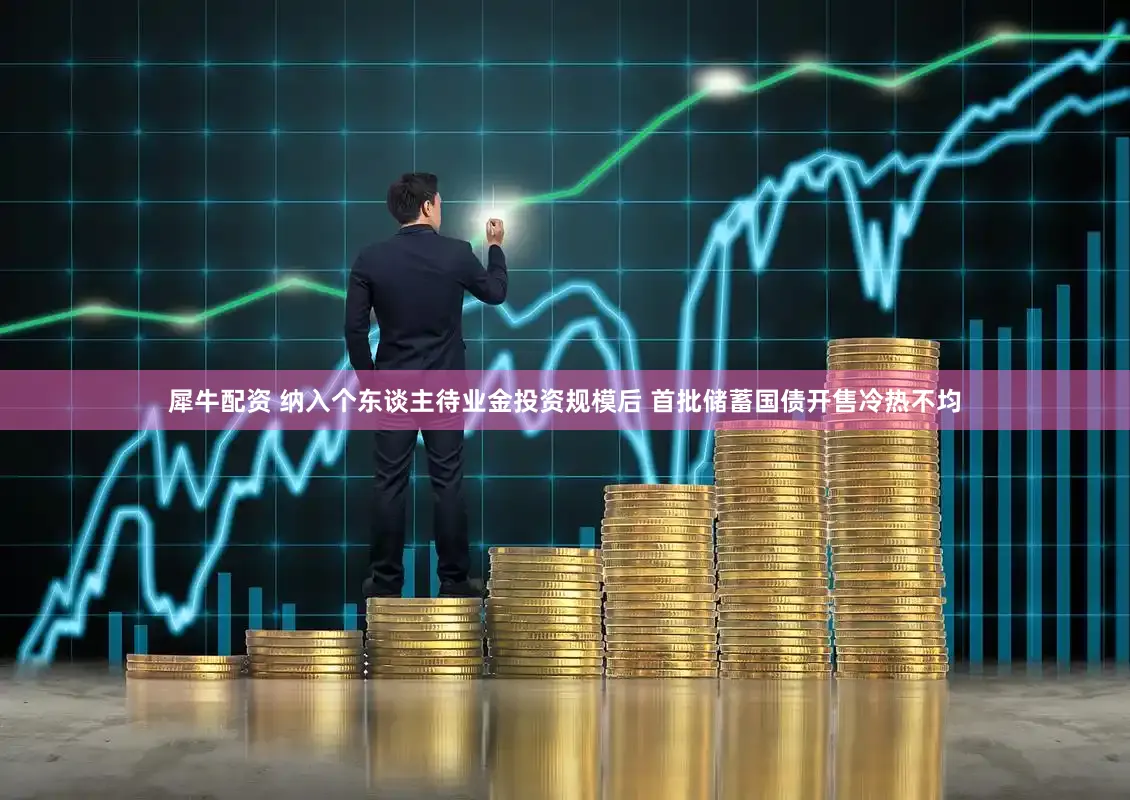 犀牛配资 纳入个东谈主待业金投资规模后 首批储蓄国债开售冷热不均