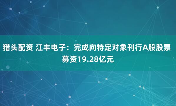 猎头配资 江丰电子：完成向特定对象刊行A股股票 募资19.28亿元