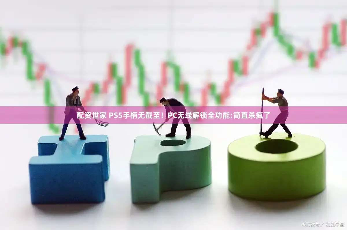 配资世家 PS5手柄无截至!PC无线解锁全功能:简直杀疯了