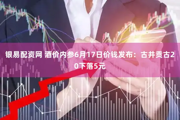 银易配资网 酒价内参6月17日价钱发布：古井贡古20下落5元
