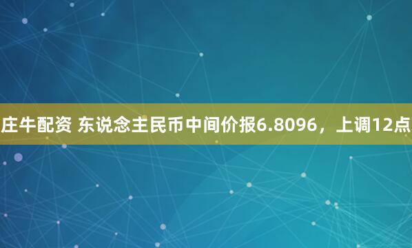 庄牛配资 东说念主民币中间价报6.8096，上调12点