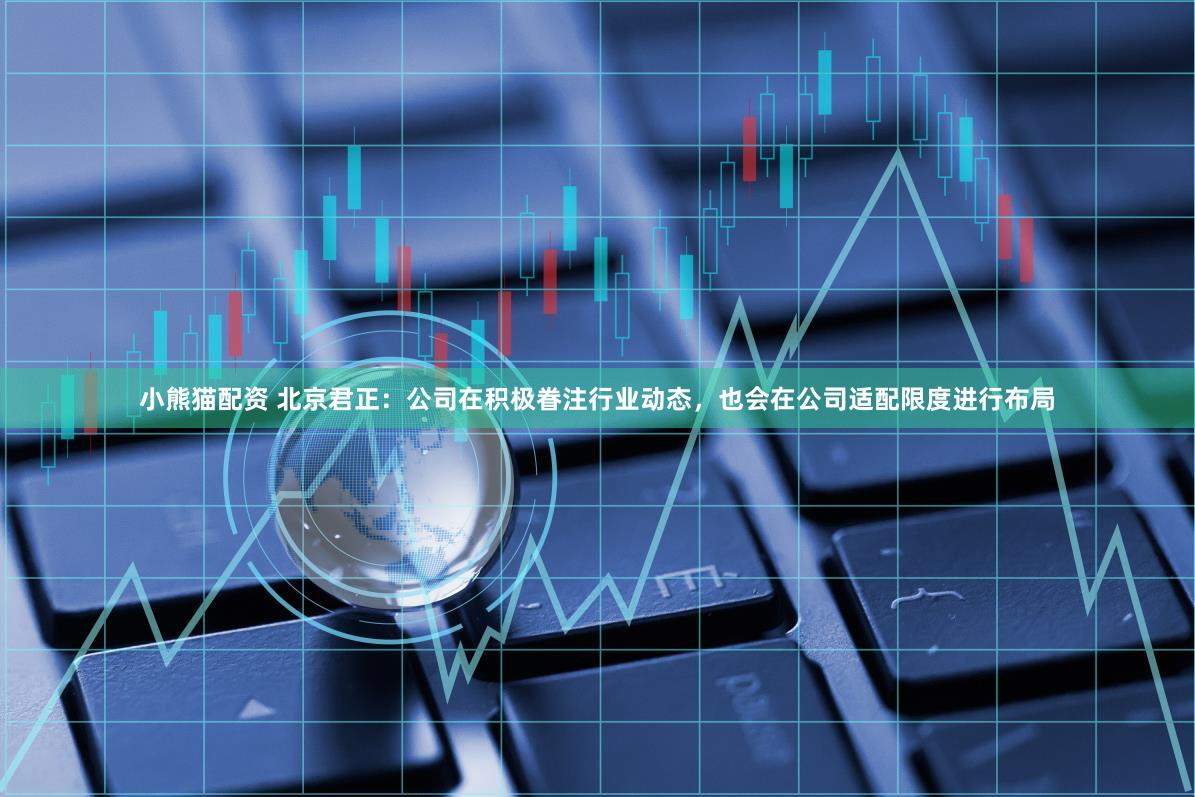小熊猫配资 北京君正：公司在积极眷注行业动态，也会在公司适配限度进行布局